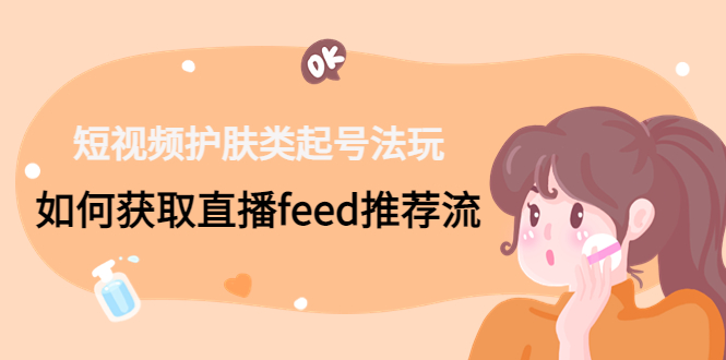 短视频护肤类起号玩法：如何获取直播feed推荐流！-康仁安资源