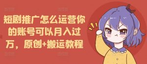 短剧推广怎么运营你的账号可以月入过万，原创+搬运教程-康仁安资源