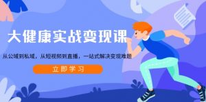 大健康实战变现课:从公域到私域,从短视频到直播,一站式解决变现难题-康仁安资源