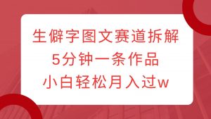 生僻字图文赛道拆解，5分钟一条作品，小白轻松月入过w-康仁安资源