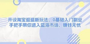 开设淘宝逛逛新玩法，0基础入门副业，手把手带你进入蓝海市场，赚钱无忧-康仁安资源