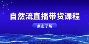 自然流直播带货课程，结合微付费起号，打造运营主播，提升个人能力-康仁安资源