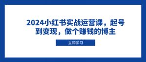 2024小红书实战运营课,起号到变现,做个赚钱的博主-康仁安资源