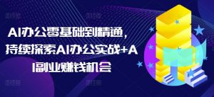 AI办公零基础到精通,持续探索AI办公实战+AI副业赚钱机会-康仁安资源