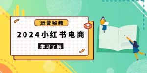 2024小红书电商教程，从入门到实战，教你有效打造爆款店铺，掌握选品技巧-康仁安资源