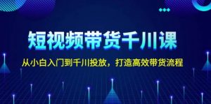 短视频带货千川课，从小白入门到千川投放，打造高效带货流程-康仁安资源