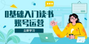 0基础入门读书账号运营,系统课程助你解决素材、流量、变现等难题-康仁安资源