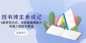 图书博主养成记：4类带货方式，视频直播课助力，快速入局图文赛道-康仁安资源