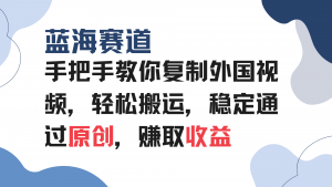 手把手教你复制外国视频，轻松搬运，蓝海赛道稳定通过原创，赚取收益-康仁安资源