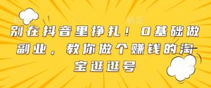 别在抖音里挣扎！0基础做副业，教你做个赚钱的淘宝逛逛号-康仁安资源