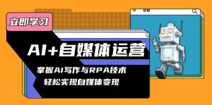 AI+自媒体运营变现课，掌握AI写作与RPA技术，轻松实现自媒体变现-康仁安资源