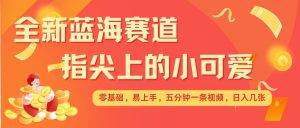 最新蓝海赛道，指尖上的小可爱，几分钟一条治愈系视频，日入几张，矩阵操作收益翻倍-康仁安资源