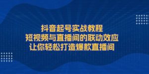 抖音起号实战教程，短视频与直播间的联动效应，让你轻松打造爆款直播间-康仁安资源