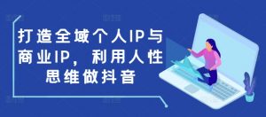 打造全域个人IP与商业IP,利用人性思维做抖音-康仁安资源