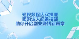 短视频探店实操课，团购达人必备技能，助你开启副业赚钱新篇章-康仁安资源