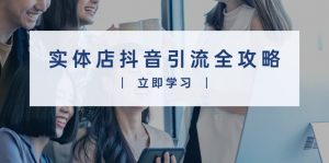 实体店抖音引流全攻略,从视频制作到直播变现,打造火爆生意-康仁安资源