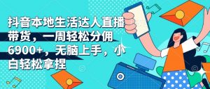 抖音本地生活达人直播带货,一周轻松分佣6900+,无脑上手,小白轻松拿捏【揭秘】-康仁安资源