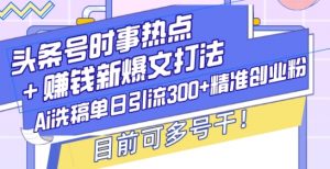 头条号时事热点+赚钱新爆文打法，Ai洗稿单日引流300+精准创业粉，目前可多号干【揭秘】-康仁安资源