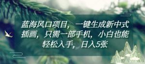 蓝海风口项目，一键生成新中式插画，只需一部手机，小白也能轻松入手，日入5张附详细教程【揭秘】-康仁安资源