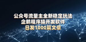 公众号流量主全新稳定玩法 企鹅程序猿开发软件 日发1000篇文章 无需AI改写-康仁安资源