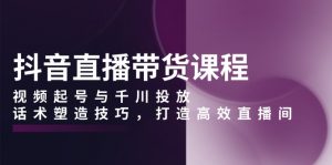 抖音直播带货课程，视频起号与千川投放，话术塑造技巧，打造高效直播间-康仁安资源