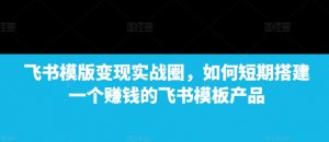 飞书模版变现实战圈，如何短期搭建一个赚钱的飞书模板产品-康仁安资源
