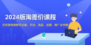 2024版淘差价课程，无货源电商新手必备，开店、选品、运营、推广全攻略-康仁安资源
