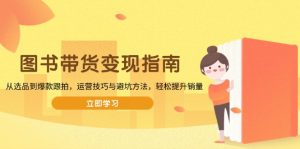 图书带货变现指南，从选品到爆款跟拍，运营技巧与避坑方法，轻松提升销量-康仁安资源