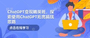 ChatGPT变现精英班,探索使用ChatGPT拓宽搞钱思路-康仁安资源