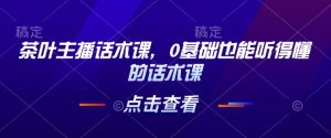 茶叶主播话术课，0基础也能听得懂的话术课-康仁安资源