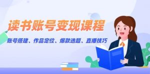 读书账号变现课程：账号搭建、作品定位、爆款选题、直播技巧-康仁安资源