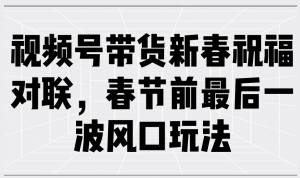 视频号带货新春祝福对联，春节前最后一波风口玩法-康仁安资源