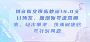 抖音图文带货教程15.0交付体系，新增账号运营锦囊、稳出单进、快速解决账号针对问题-康仁安资源