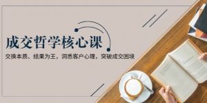 成交哲学课，交换本质、结果为王，洞悉客户心理，突破成交困境-康仁安资源