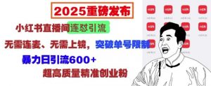 2025重磅发布:小红书直播间连怼引流,无需连麦、无需上镜,突破单号限制,暴力日引流600+-康仁安资源