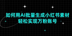如何用AI批量生成小红书素材,轻松实现万粉账号-康仁安资源