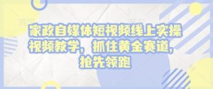 家政自媒体短视频线上实操视频教学，抓住黄金赛道，抢先领跑!-康仁安资源