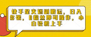 快手星火短剧搬运，日入多张，0粉丝即可操作，小白轻松上手【揭秘】-康仁安资源