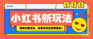小红书流量新玩法，传播中国传统文化的同时，做老外的生意赚美金！-康仁安资源