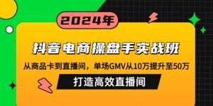 抖音电商操盘手实战班：从商品卡到直播间，单场GMV从10万提升至50万，…-康仁安资源
