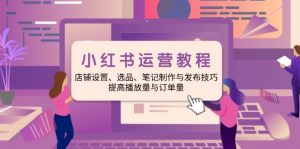 小红书运营教程:店铺设置、选品、笔记制作与发布技巧、提高播放量与订…-康仁安资源