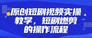 原创短剧视频实操教学,短剧燃剪的操作流程-康仁安资源