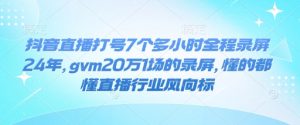 抖音直播打号7个多小时全程录屏24年,gvm20万1场的录屏,懂的都懂直播行业风向标-康仁安资源