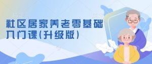 社区居家养老零基础入门课(升级版)了解新手做养老的可行模式,掌握养老项目的筹备方法-康仁安资源