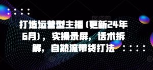 打造运营型主播(更新25年1月)，实操录屏，话术拆解，自然流带货打法-康仁安资源