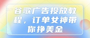 谷歌广告投放教程,订单女神带你挣美金-康仁安资源