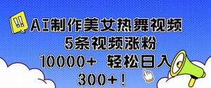 AI制作美女热舞视频 5条视频涨粉10000+ 轻松日入3张-康仁安资源