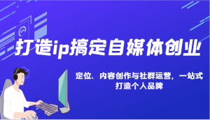 打造ip搞定自媒体创业：IP定位、内容创作与社群运营，一站式打造个人品牌-康仁安资源