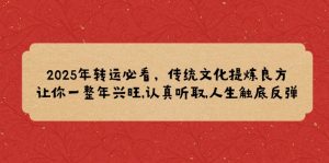 2025年转运必看，传统文化提炼良方,让你一整年兴旺,认真听取,人生触底反弹-康仁安资源