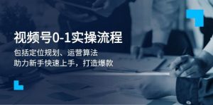 视频号0-1实战流程,包括定位规划、运营算法,助力新手快速上手,打造爆款-康仁安资源